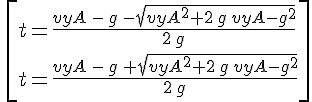 4$\,\[
 \\ t=\frac{vyA\,-\,g\,-\sqrt{{vyA}^{2}+2\,g\,vyA-{g}^{2}}}{2\,g}\\
 \\ t=\frac{vyA\,-\,g\,+\sqrt{{vyA}^{2}+2\,g\,vyA-{g}^{2}}}{2\,g}
 \\ \]